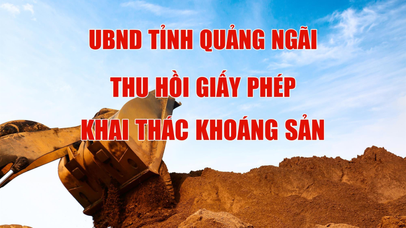 QUẢNG NGÃI: THU HỒI GIẤY PHÉP KHAI THÁC KHOÁNG SẢN CỦA DOANH NGHIỆP CÓ VI PHẠM, NỢ THUẾ