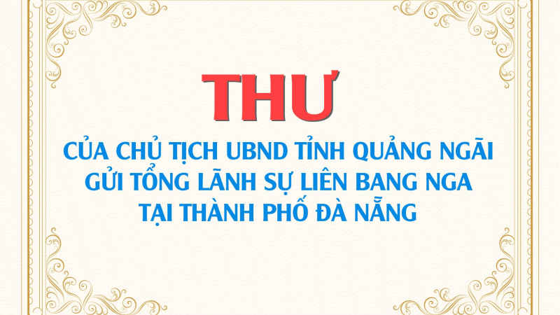 Thư của Chủ tịch UBND tỉnh Quảng Ng&atilde;i gửi Tổng L&atilde;nh sự Li&ecirc;n bang Nga tại th&agrave;nh phố Đ&agrave; Nẵng