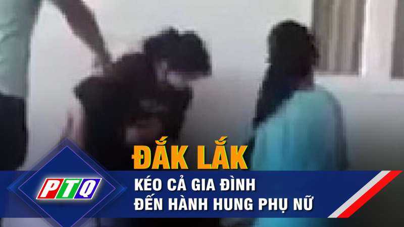 Đắk Lắk: kéo cả gia đình đến hành hung phụ nữ