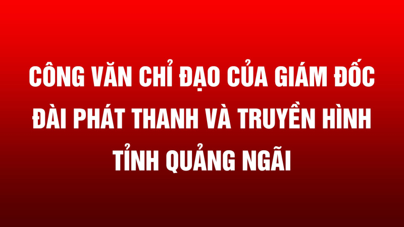 Công văn chỉ đạo của Giám đốc Đài Phát thanh và Truyền hình tỉnh Quảng Ngãi về tập trung tuyên truyền Hội nghị giữa nhiệm kỳ, truyên truyền về công tác xây dựng Đảng, xây dựng hệ thống chính trị năm 2023.