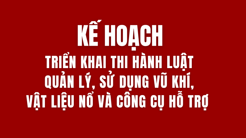 Kế hoạch triển khai thi hành Luật Quản lý, sử dụng vũ khí, vật liệu nổ và công cụ hỗ trợ