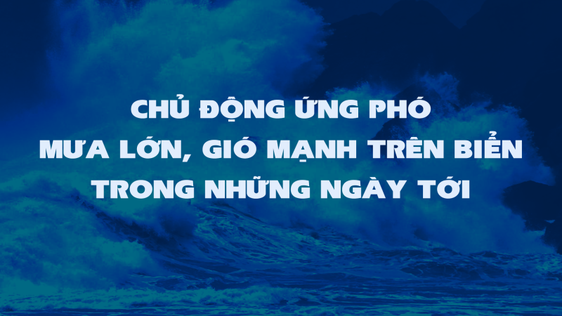 Chủ động ứng phó mưa lớn, gió mạnh trên biển trong những ngày tới