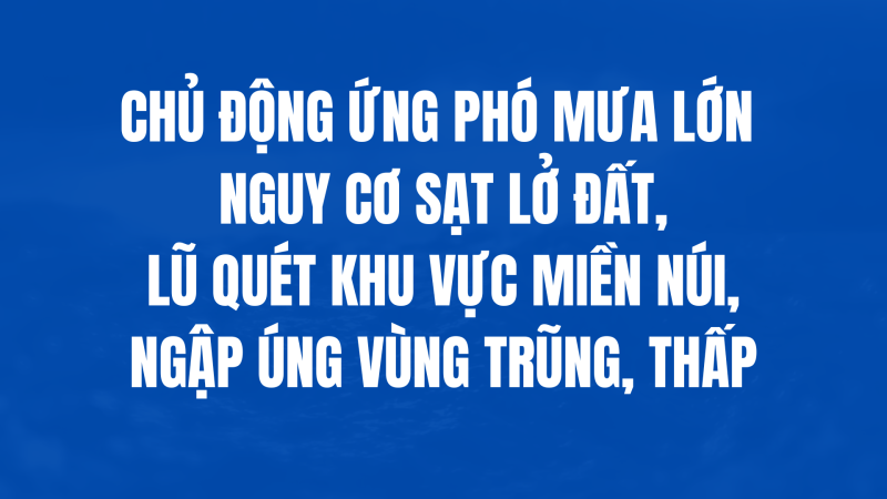 Chủ động ứng phó mưa lớn gây nguy cơ sạt lở đất, lũ quét khu vực miền núi, ngập úng vùng trũng, thấp