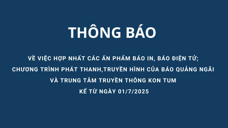 Thông báo về việc hợp nhất các ấn phẩm báo in, báo điện tử; chương trình phát thanh, truyền hình của Báo Quảng Ngãi và Trung tâm Truyền thông tỉnh Kon Tum kể từ ngày 01/7/2025