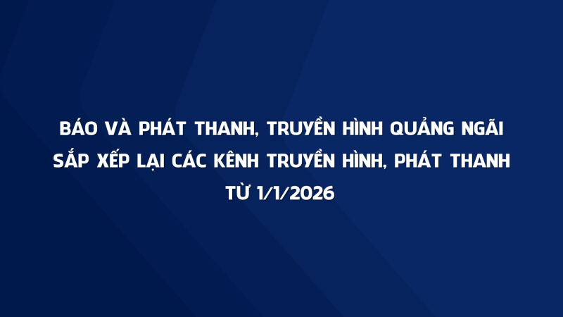 B&aacute;o v&agrave; Ph&aacute;t thanh, Truyền h&igrave;nh Quảng Ng&atilde;i sắp xếp lại c&aacute;c k&ecirc;nh truyền h&igrave;nh, ph&aacute;t thanh từ 1/1/2026