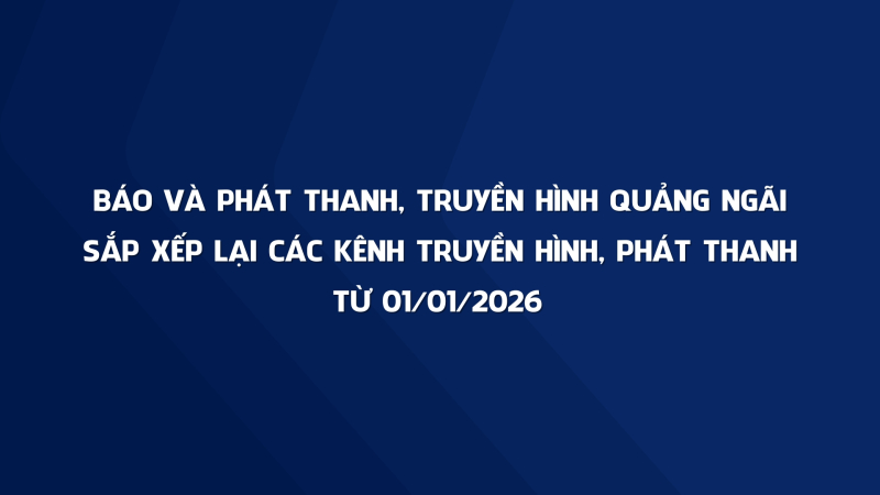 B&aacute;o v&agrave; Ph&aacute;t thanh, Truyền h&igrave;nh Quảng Ng&atilde;i sắp xếp lại c&aacute;c k&ecirc;nh truyền h&igrave;nh, ph&aacute;t thanh từ 01/01/2026